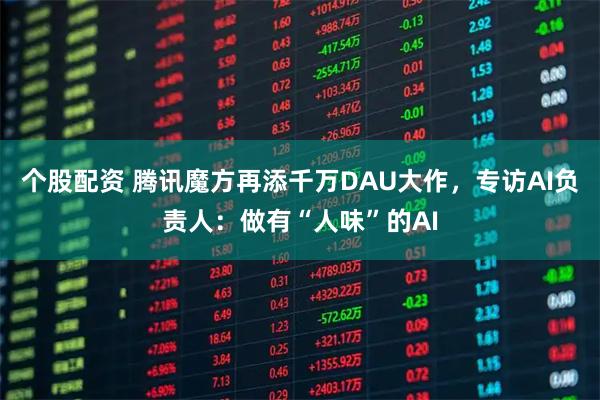 个股配资 腾讯魔方再添千万DAU大作，专访AI负责人：做有“人味”的AI