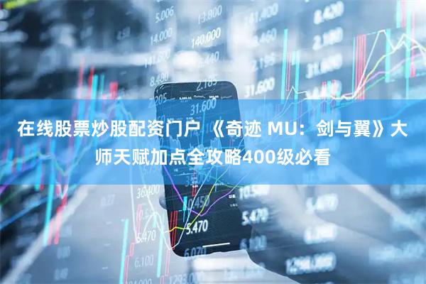 在线股票炒股配资门户 《奇迹 MU：剑与翼》大师天赋加点全攻略400级必看