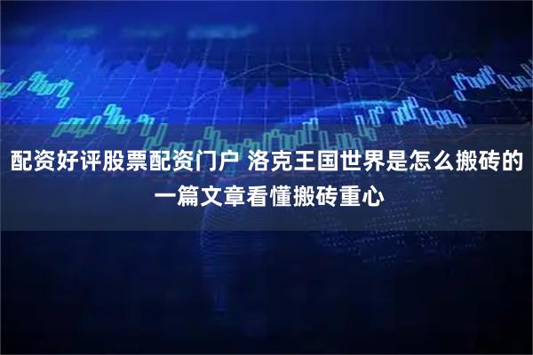 配资好评股票配资门户 洛克王国世界是怎么搬砖的 一篇文章看懂搬砖重心