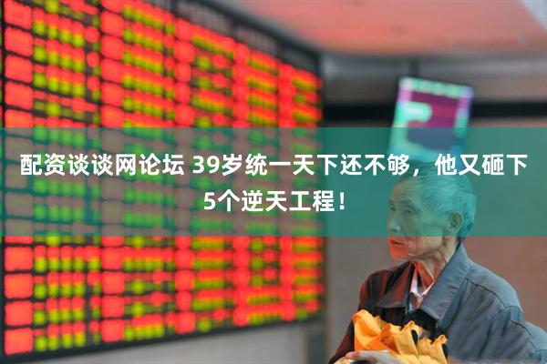 配资谈谈网论坛 39岁统一天下还不够，他又砸下5个逆天工程！