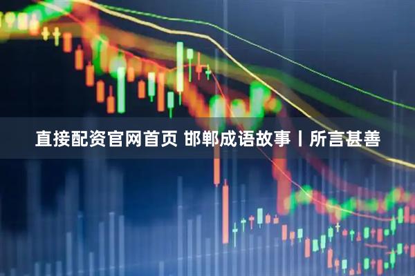 直接配资官网首页 邯郸成语故事丨所言甚善