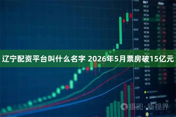 辽宁配资平台叫什么名字 2026年5月票房破15亿元